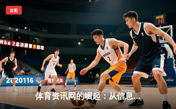 体育资讯网的崛起：从信息聚合到沉浸式体验的数字化革命