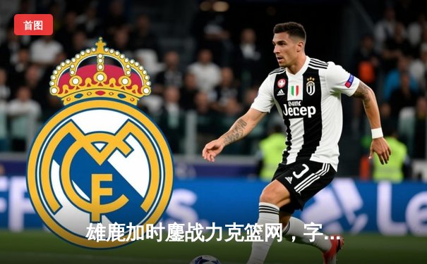 雄鹿加时鏖战力克篮网，字母哥44分主宰关键战役