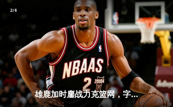 雄鹿加时鏖战力克篮网，字母哥44分主宰关键战役 - 2