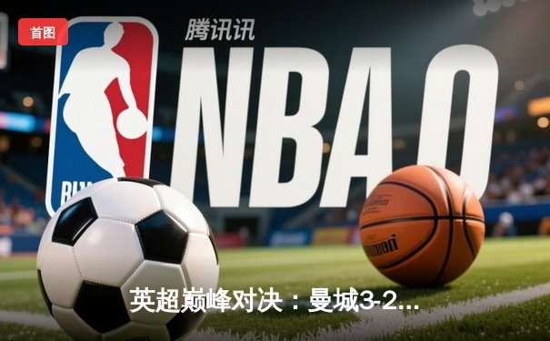 英超巅峰对决：曼城3-2绝杀利物浦，哈兰德双响领跑射手榜