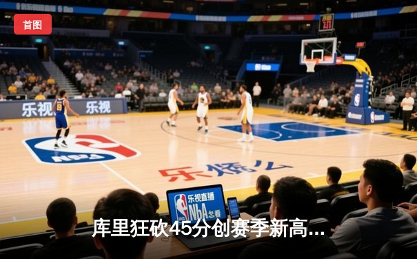 库里狂砍45分创赛季新高 勇士加时逆转绿军迎六连胜