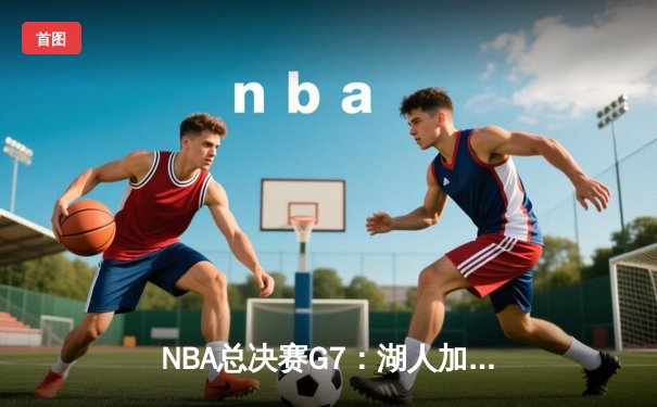 NBA总决赛G7：湖人加时险胜凯尔特人，詹姆斯封神之战夺第18冠