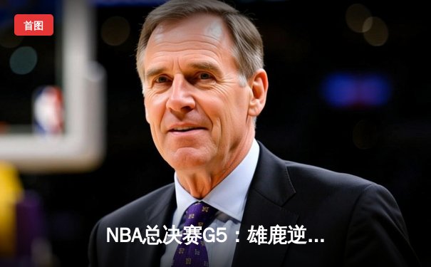 NBA总决赛G5：雄鹿逆转太阳夺赛点，字母哥狂砍32分创历史