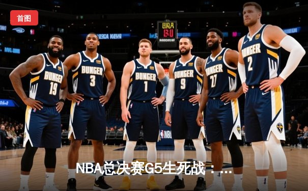 NBA总决赛G5生死战：约基奇三双统治加时 掘金119-117险胜热火夺赛点