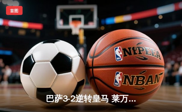 巴萨3-2逆转皇马 莱万双响+绝杀引爆国家德比