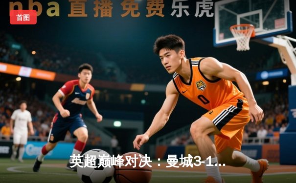 英超巅峰对决：曼城3-1逆转曼联，哈兰德帽子戏法锁定胜局