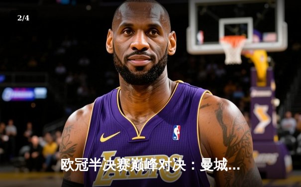 欧冠半决赛巅峰对决：曼城4-3逆转皇马，哈兰德双响锁定决赛席位 - 2