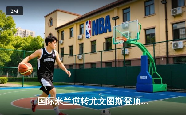 国际米兰逆转尤文图斯登顶意甲积分榜，劳塔罗双响锁定胜局 - 2