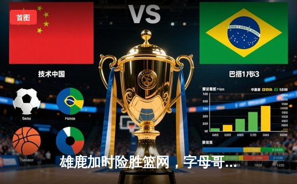 雄鹿加时险胜篮网，字母哥44分率队捍卫主场