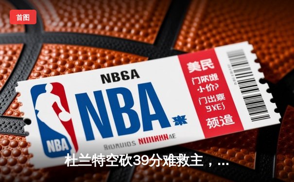 杜兰特空砍39分难救主，太阳加时惜败掘金，约基奇三双锁定胜局