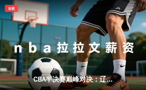 CBA半决赛巅峰对决：辽宁本钢加时力克广东宏远，总比分2-1拿到赛点