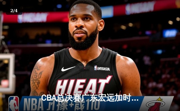 CBA总决赛广东宏远加时险胜辽宁男篮，易建联关键三分锁定胜局 - 2