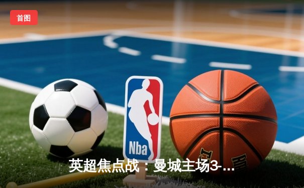 英超焦点战：曼城主场3-1力克利物浦，哈兰德双响领跑射手榜