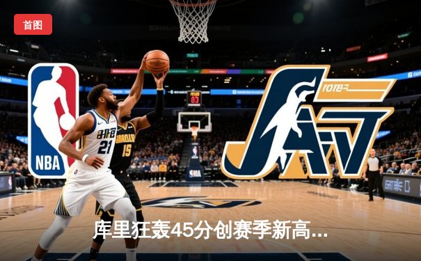 库里狂轰45分创赛季新高，勇士加时险胜凯尔特人重返西部前四