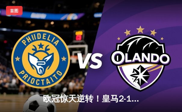 欧冠惊天逆转！皇马2-1绝杀拜仁，总比分4-3晋级决赛