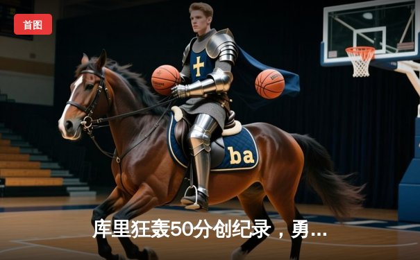 库里狂轰50分创纪录，勇士加时险胜国王迎开门红