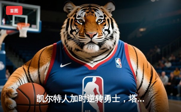 凯尔特人加时逆转勇士，塔图姆狂砍44分刷新个人纪录