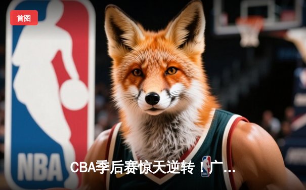 CBA季后赛惊天逆转！广东宏远加时绝杀辽宁本钢夺赛点