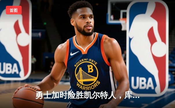 勇士加时险胜凯尔特人，库里狂砍43分上演三分雨奇迹