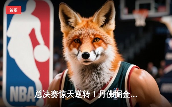 总决赛惊天逆转！丹佛掘金抢七力克森林狼，约基奇三双统治加时