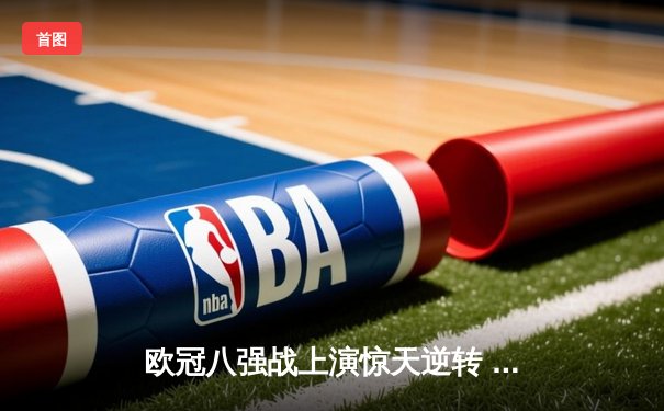 欧冠八强战上演惊天逆转 曼城加时3-2绝杀拜仁晋级四强