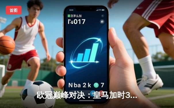 欧冠巅峰对决：皇马加时3-2险胜拜仁，维尼修斯独造三球闪耀伯纳乌