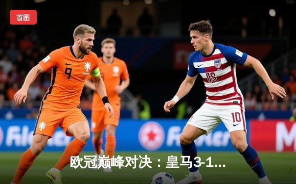 欧冠巅峰对决：皇马3-1逆转多特，维尼修斯双响锁定第十五冠