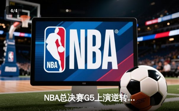 NBA总决赛G5上演逆转奇迹 独行侠加时险胜凯尔特人扳回一城 - 4
