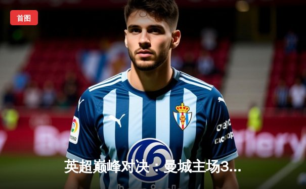 英超巅峰对决：曼城主场3-2险胜利物浦，哈兰德双响锁定胜局