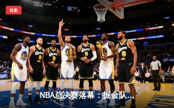 NBA总决赛落幕：掘金队史首冠，约基奇全能表现荣膺FMVP