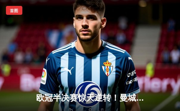 欧冠半决赛惊天逆转！曼城主场3-2绝杀皇马 德布劳内传射建功