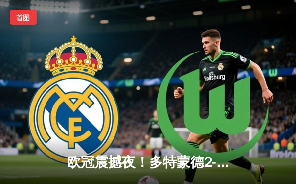 欧冠震撼夜！多特蒙德2-0力克巴黎，桑乔闪耀全场导演逆转好戏