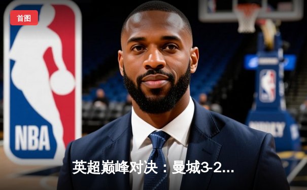 英超巅峰对决：曼城3-2绝杀利物浦，哈兰德双响主宰天王山之战