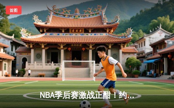 NBA季后赛激战正酣！约基奇三双掘金险胜森林狼，系列赛战成3-3
