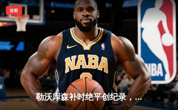 勒沃库森补时绝平创纪录，欧联决赛门票争夺战惊心动魄