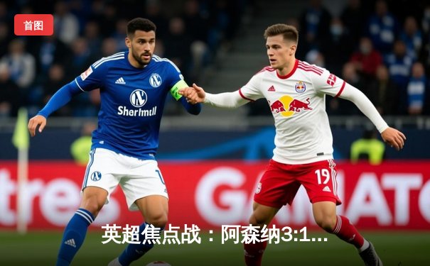 英超焦点战：阿森纳3:1力克曼联，萨卡传射建功，哈弗茨锁定胜局