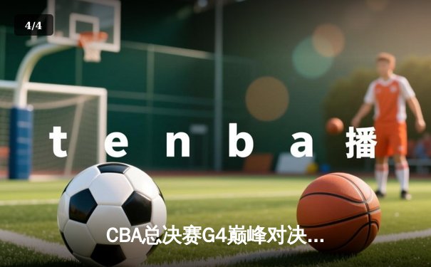 CBA总决赛G4巅峰对决：辽宁本钢逆转新疆飞虎，成功卫冕实现三连冠伟业 - 4