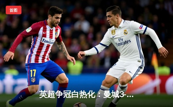 英超争冠白热化：曼城3-1力克阿森纳，哈兰德双响锁定关键三分