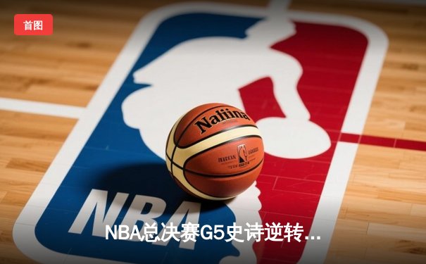 NBA总决赛G5史诗逆转：凯尔特人客场加时险胜勇士，塔图姆46分创纪录