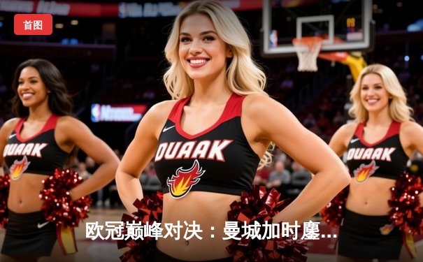 欧冠巅峰对决：曼城加时鏖战3-2力克拜仁，哈兰德梅开二度定江山