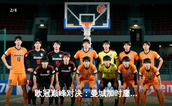 欧冠巅峰对决：曼城加时鏖战3-2力克拜仁，哈兰德梅开二度定江山 - 2