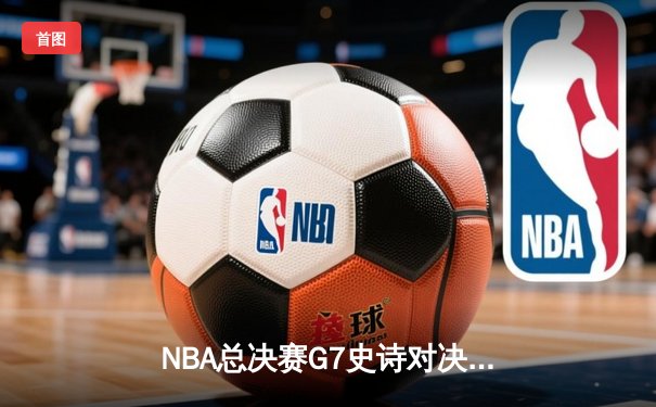 NBA总决赛G7史诗对决：凯尔特人加时险胜勇士夺第18冠