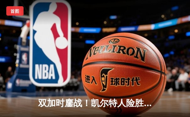 双加时鏖战！凯尔特人险胜雄鹿，塔图姆关键三分锁定胜局