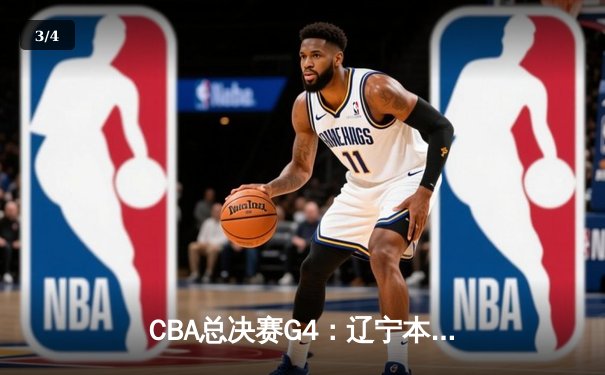 CBA总决赛G4：辽宁本钢加时险胜新疆广汇 总比分3-1夺赛点 - 3