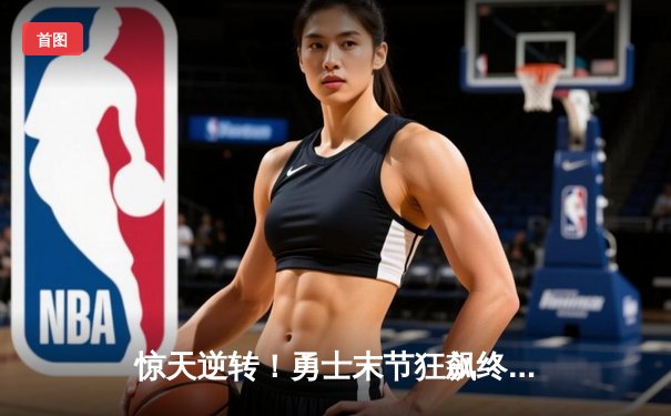 惊天逆转！勇士末节狂飙终结雄鹿六连胜，库里克莱合砍62分