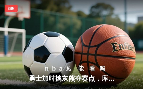 勇士加时擒灰熊夺赛点，库里关键三分续写传奇