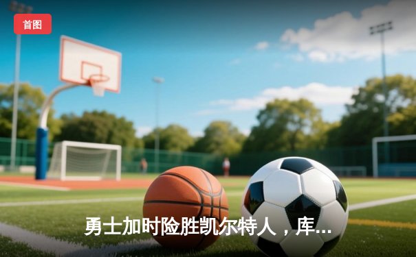 勇士加时险胜凯尔特人，库里狂砍43分率队捍卫主场