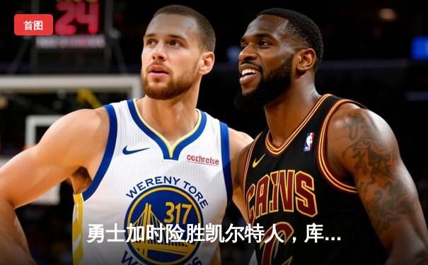 勇士加时险胜凯尔特人，库里狂砍43分率队捍卫主场